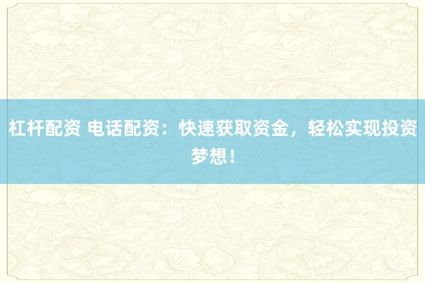 杠杆配资 电话配资:快速获取资金,轻松实现投资梦想!