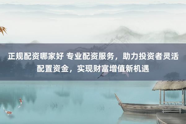 正规配资哪家好 专业配资服务,助力投资者灵活配置资金,实现财富增值新机遇