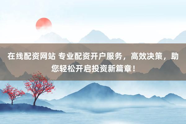 在线配资网站 专业配资开户服务,高效决策,助您轻松开启投资新篇章!