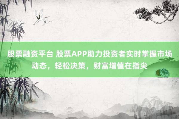 股票融资平台 股票APP助力投资者实时掌握市场动态,轻松决策,财富增值在指尖