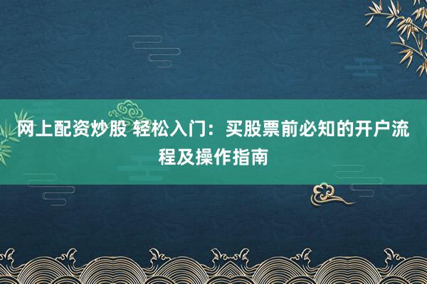 网上配资炒股 轻松入门:买股票前必知的开户流程及操作指南