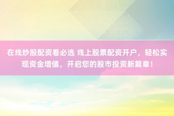 在线炒股配资看必选 线上股票配资开户，轻松实现资金增值，开启您的股市投资新篇章！