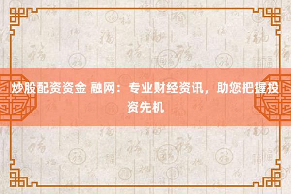 炒股配资资金 融网:专业财经资讯,助您把握投资先机