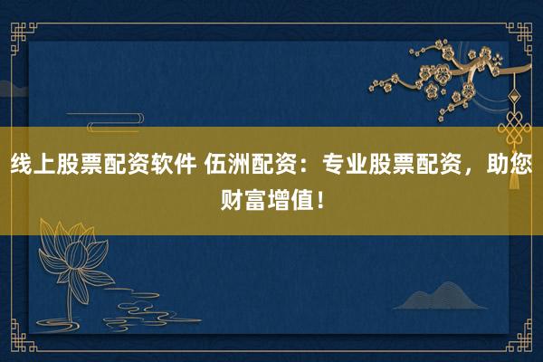 线上股票配资软件 伍洲配资:专业股票配资,助您财富增值!