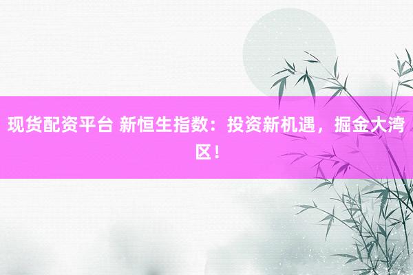 现货配资平台 新恒生指数:投资新机遇,掘金大湾区!