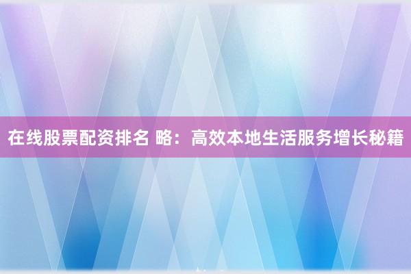 在线股票配资排名 略:高效本地生活服务增长秘籍