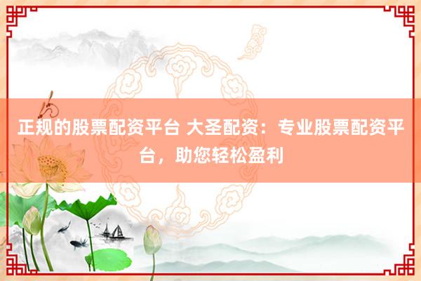 正规的股票配资平台 大圣配资:专业股票配资平台,助您轻松盈利