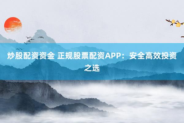 炒股配资资金 正规股票配资APP:安全高效投资之选