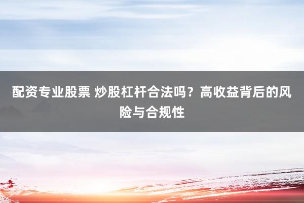 配资专业股票 炒股杠杆合法吗?高收益背后的风险与合规性