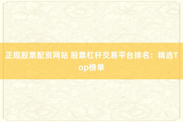 正规股票配资网站 股票杠杆交易平台排名:精选Top榜单