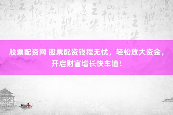 股票配资网 股票配资钱程无忧,轻松放大资金,开启财富增长快车道!
