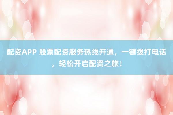 配资APP 股票配资服务热线开通,一键拨打电话,轻松开启配资之旅!