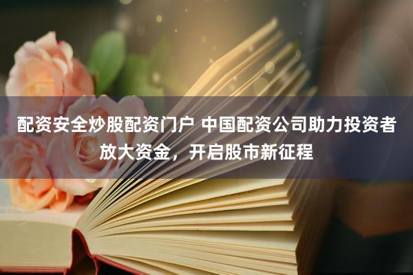 配资安全炒股配资门户 中国配资公司助力投资者放大资金,开启股市新征程