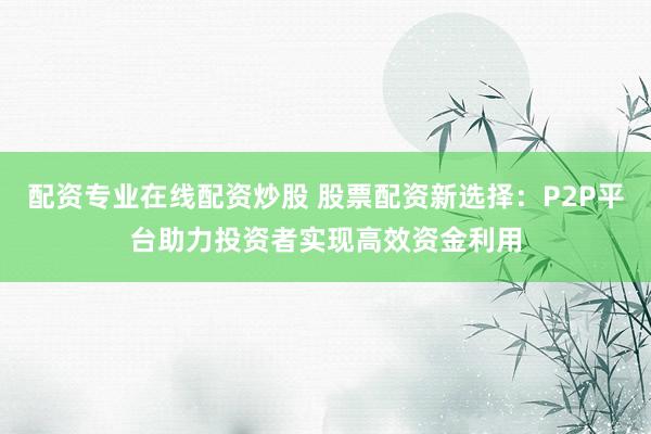配资专业在线配资炒股 股票配资新选择：P2P平台助力投资者实现高效资金利用