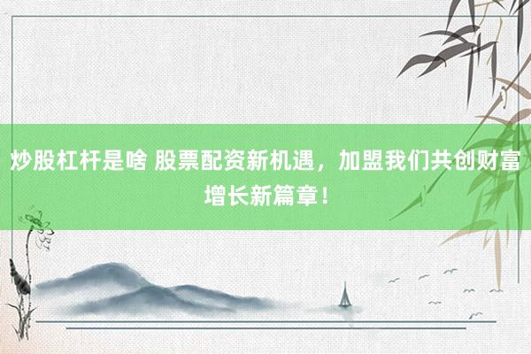 炒股杠杆是啥 股票配资新机遇,加盟我们共创财富增长新篇章!