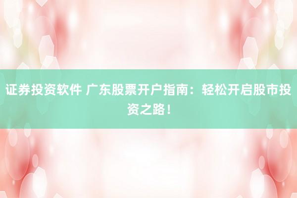 证券投资软件 广东股票开户指南:轻松开启股市投资之路!