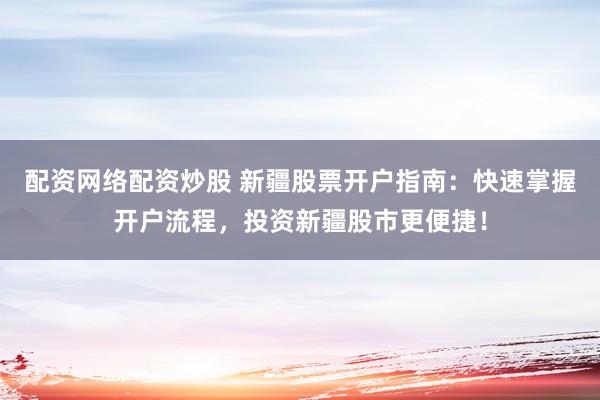 配资网络配资炒股 新疆股票开户指南:快速掌握开户流程,投资新疆股市更便捷!