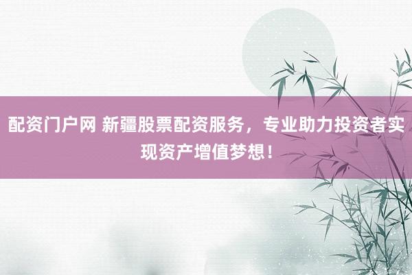 配资门户网 新疆股票配资服务,专业助力投资者实现资产增值梦想!