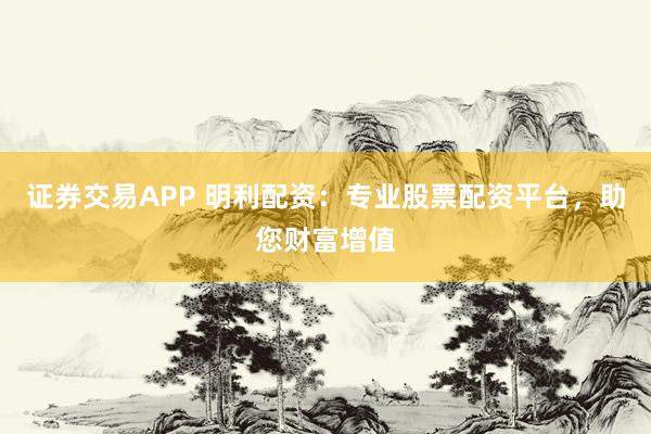 证券交易APP 明利配资:专业股票配资平台,助您财富增值
