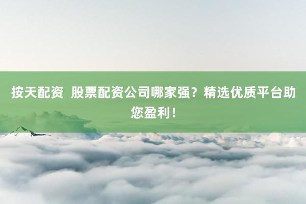按天配资  股票配资公司哪家强?精选优质平台助您盈利!