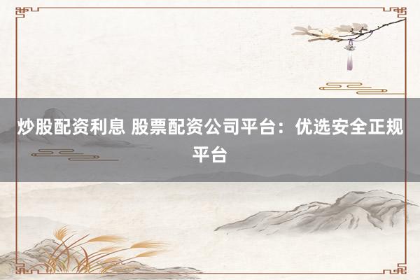 炒股配资利息 股票配资公司平台:优选安全正规平台