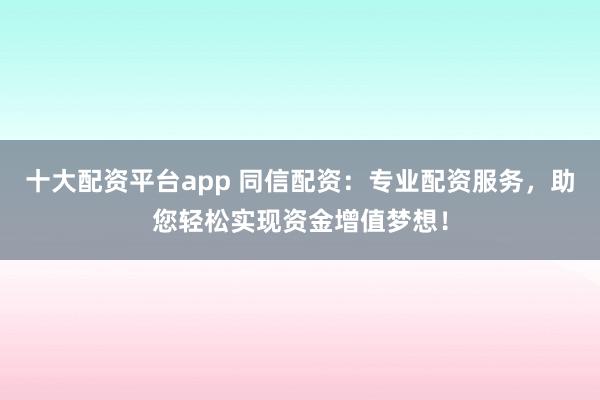 十大配资平台app 同信配资：专业配资服务，助您轻松实现资金增值梦想！