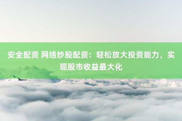 安全配资 网络炒股配资:轻松放大投资能力,实现股市收益最大化