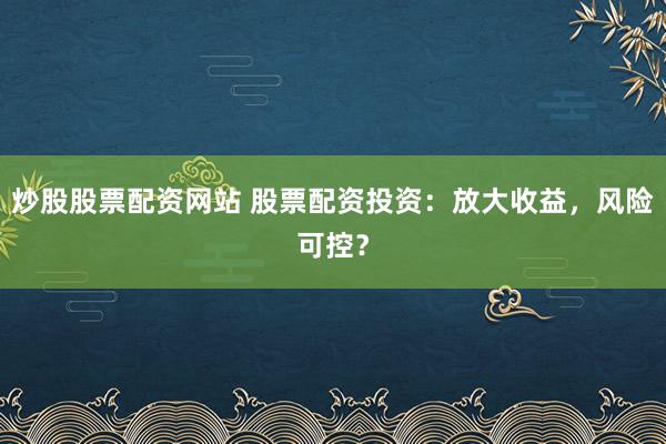 炒股股票配资网站 股票配资投资:放大收益,风险可控?