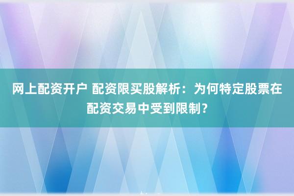 网上配资开户 配资限买股解析:为何特定股票在配资交易中受到限制?