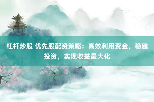 杠杆炒股 优先股配资策略:高效利用资金,稳健投资,实现收益最大化