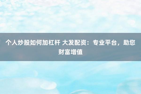 个人炒股如何加杠杆 大发配资:专业平台,助您财富增值
