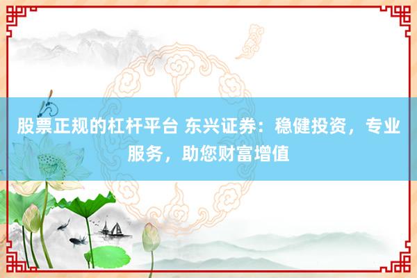 股票正规的杠杆平台 东兴证券:稳健投资,专业服务,助您财富增值