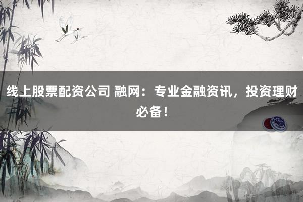 线上股票配资公司 融网:专业金融资讯,投资理财必备!