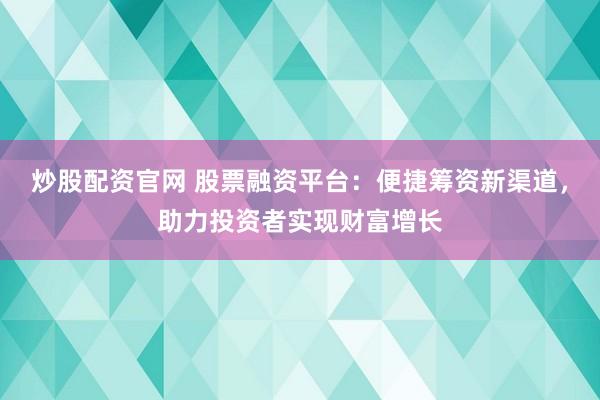 炒股配资官网 股票融资平台：便捷筹资新渠道，助力投资者实现财富增长