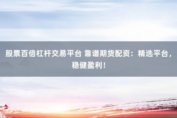 股票百倍杠杆交易平台 靠谱期货配资:精选平台,稳健盈利!