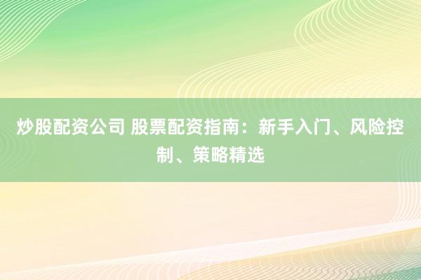 炒股配资公司 股票配资指南:新手入门、风险控制、策略精选