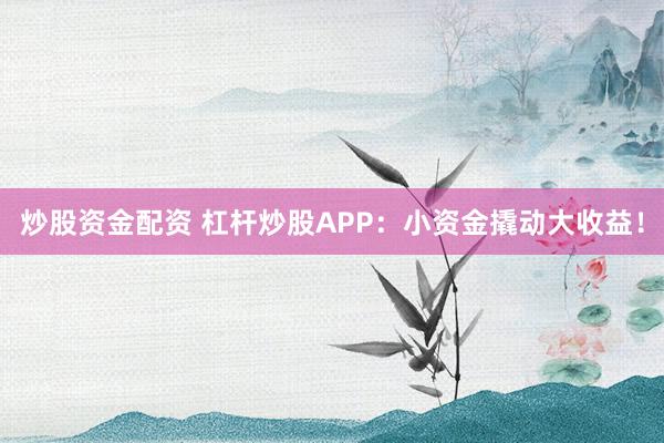 炒股资金配资 杠杆炒股APP：小资金撬动大收益！