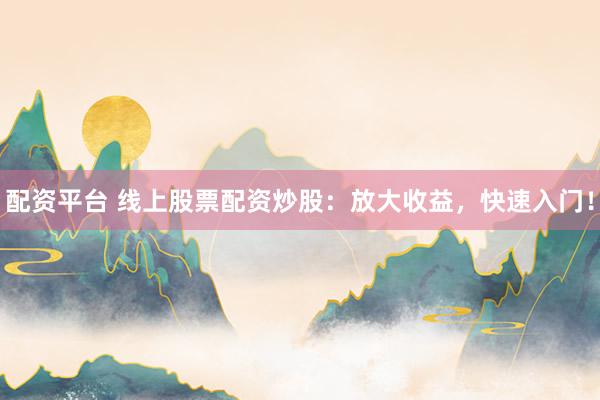 配资平台 线上股票配资炒股:放大收益,快速入门!