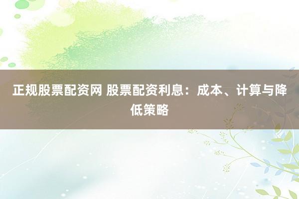 正规股票配资网 股票配资利息：成本、计算与降低策略