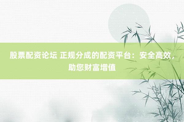股票配资论坛 正规分成的配资平台:安全高效,助您财富增值