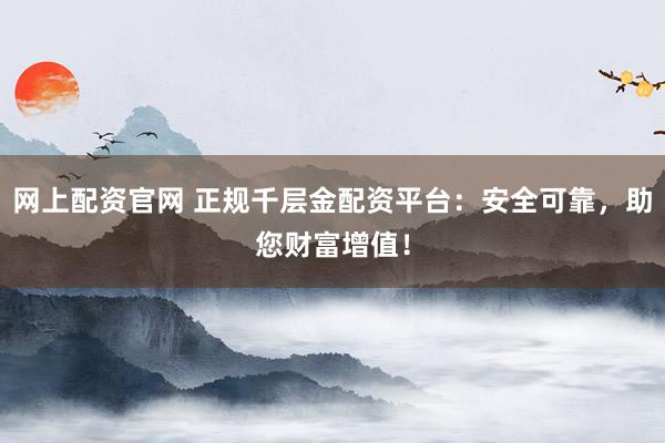 网上配资官网 正规千层金配资平台：安全可靠，助您财富增值！