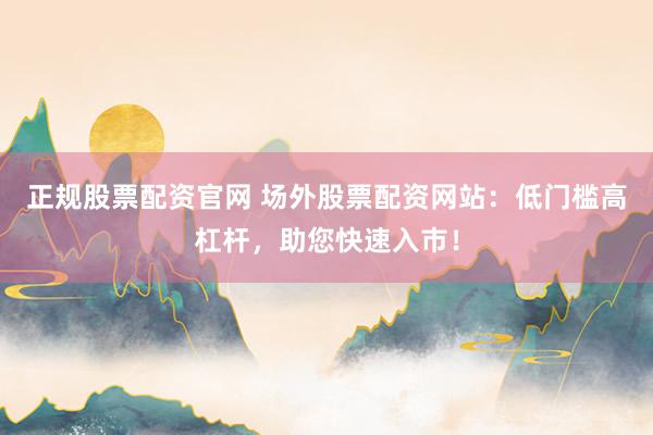 正规股票配资官网 场外股票配资网站：低门槛高杠杆，助您快速入市！