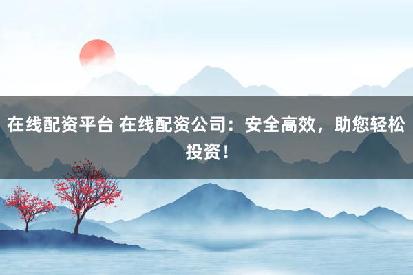 在线配资平台 在线配资公司：安全高效，助您轻松投资！