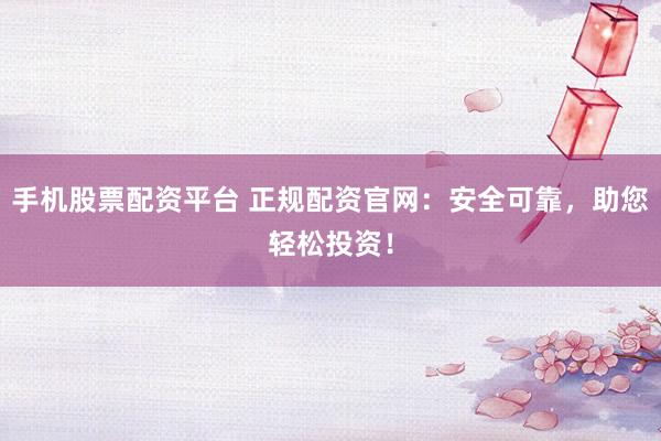 手机股票配资平台 正规配资官网：安全可靠，助您轻松投资！
