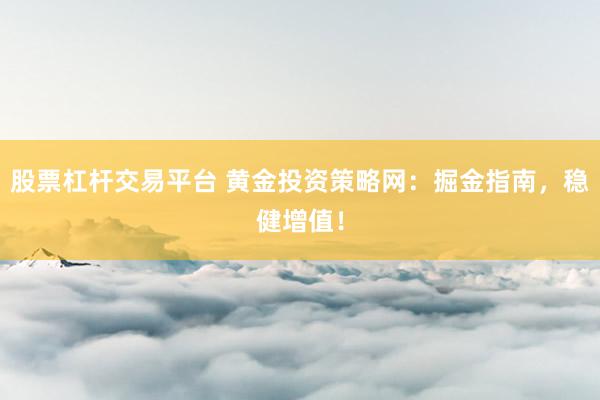 股票杠杆交易平台 黄金投资策略网：掘金指南，稳健增值！