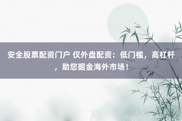 安全股票配资门户 仅外盘配资：低门槛，高杠杆，助您掘金海外市场！
