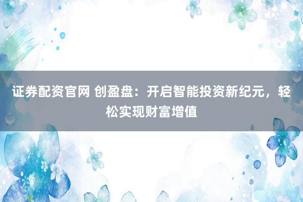 证券配资官网 创盈盘:开启智能投资新纪元,轻松实现财富增值