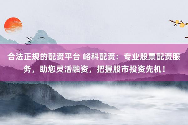合法正规的配资平台 峪科配资：专业股票配资服务，助您灵活融资，把握股市投资先机！