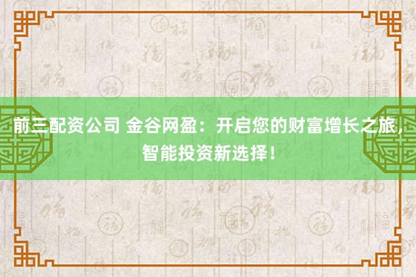 前三配资公司 金谷网盈:开启您的财富增长之旅,智能投资新选择!