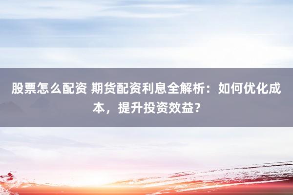 股票怎么配资 期货配资利息全解析:如何优化成本,提升投资效益?